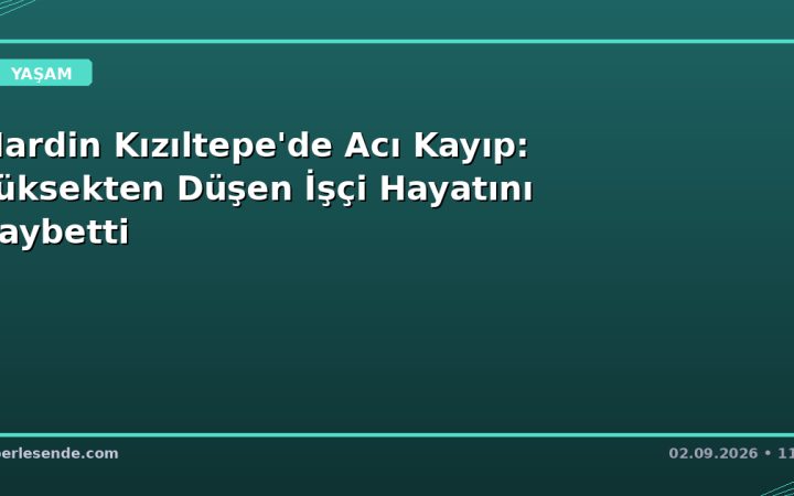 Mardin Kızıltepe'de Acı Kayıp: Yüksekten Düşen İşçi Hayatını Kaybetti
