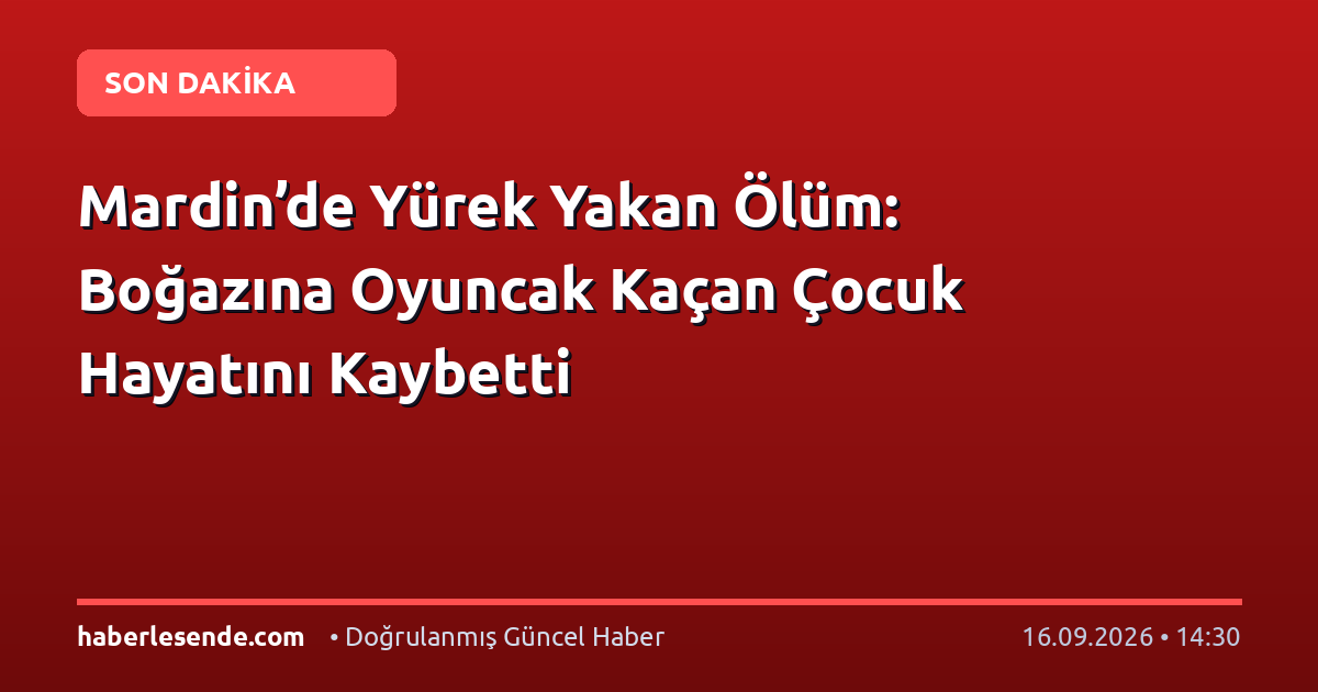 Mardin’de Yürek Yakan Ölüm: Boğazına Oyuncak Kaçan Çocuk Hayatını Kaybetti