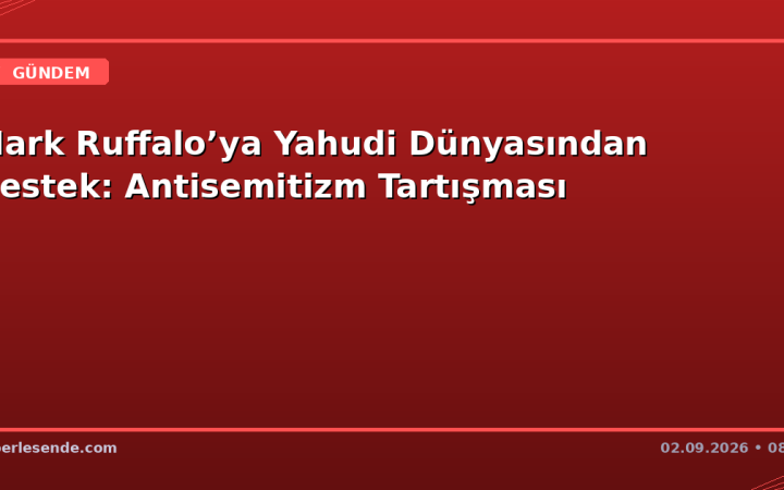Mark Ruffalo’ya Yahudi Dünyasından Destek: Antisemitizm Tartışması
