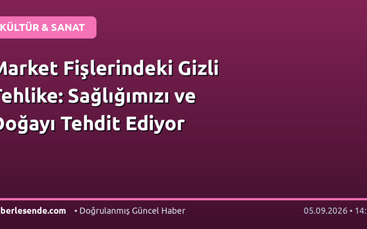 Market Fişlerindeki Gizli Tehlike: Sağlığımızı ve Doğayı Tehdit Ediyor