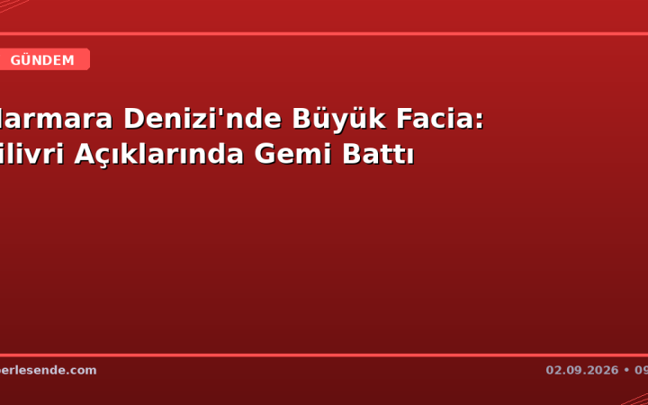 Marmara Denizi'nde Büyük Facia: Silivri Açıklarında Gemi Battı