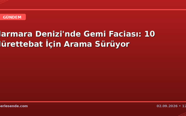 Marmara Denizi'nde Gemi Faciası: 10 Mürettebat İçin Arama Sürüyor