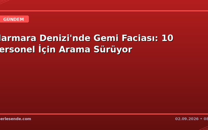 Marmara Denizi'nde Gemi Faciası: 10 Personel İçin Arama Sürüyor