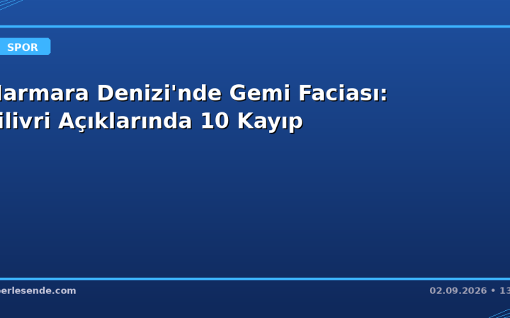 Marmara Denizi'nde Gemi Faciası: Silivri Açıklarında 10 Kayıp