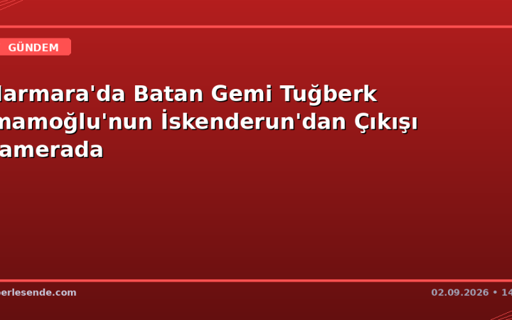 Marmara'da Batan Gemi Tuğberk İmamoğlu'nun İskenderun'dan Çıkışı Kamerada