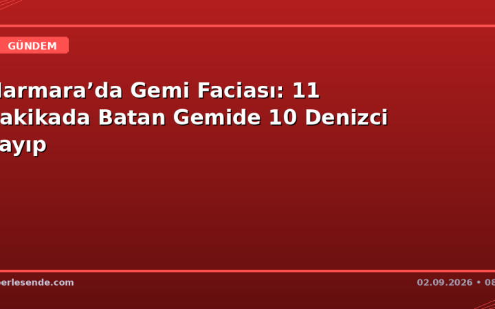 Marmara’da Gemi Faciası: 11 Dakikada Batan Gemide 10 Denizci Kayıp
