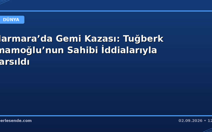 Marmara’da Gemi Kazası: Tuğberk İmamoğlu’nun Sahibi İddialarıyla Sarsıldı