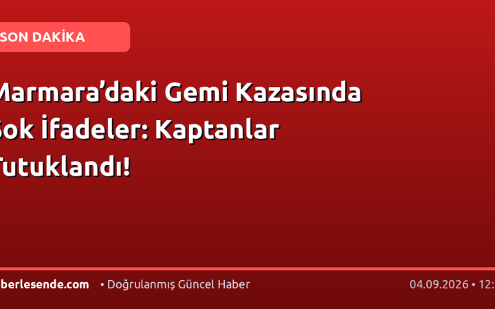 Marmara’daki Gemi Kazasında Şok İfadeler: Kaptanlar Tutuklandı!