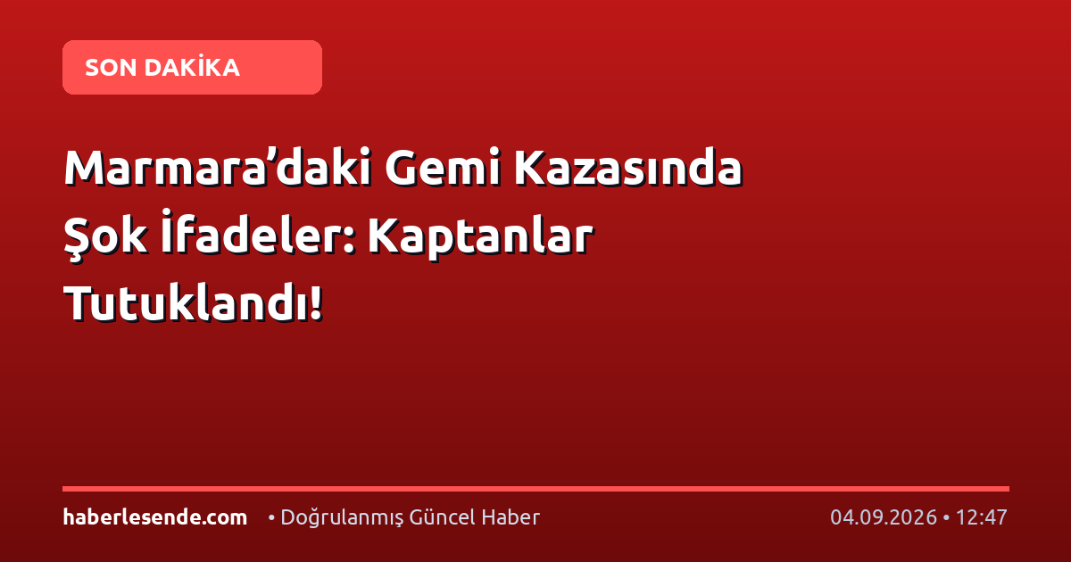 Marmara’daki Gemi Kazasında Şok İfadeler: Kaptanlar Tutuklandı!