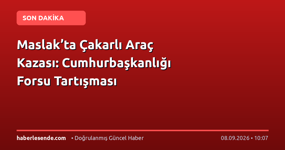 Maslak’ta Çakarlı Araç Kazası: Cumhurbaşkanlığı Forsu Tartışması