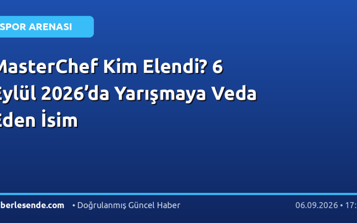 MasterChef Kim Elendi? 6 Eylül 2026’da Yarışmaya Veda Eden İsim