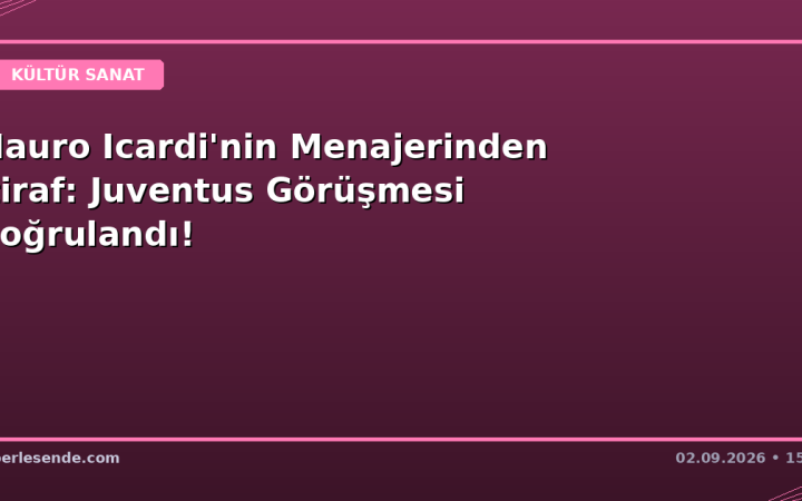 Mauro Icardi'nin Menajerinden İtiraf: Juventus Görüşmesi Doğrulandı!