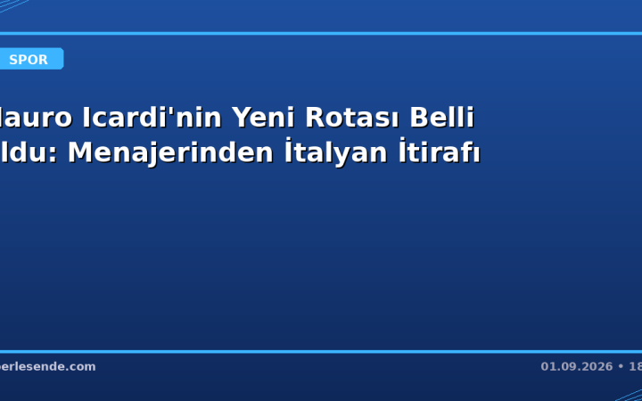 Mauro Icardi'nin Yeni Rotası Belli Oldu: Menajerinden İtalyan İtirafı