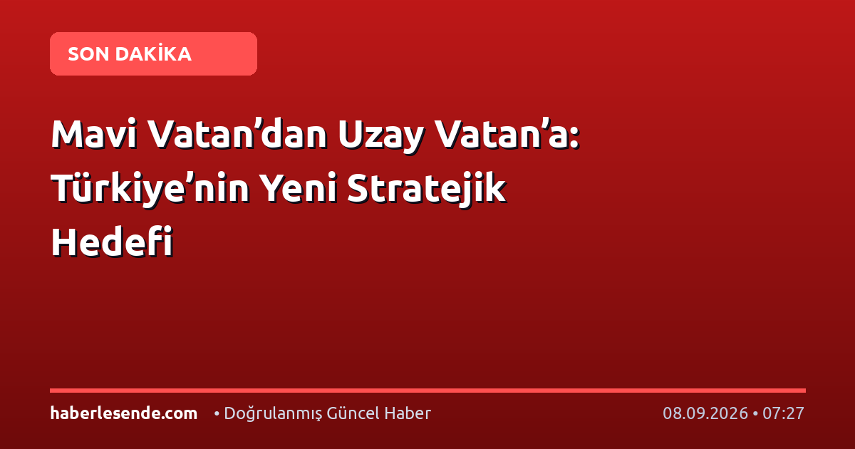 Mavi Vatan’dan Uzay Vatan’a: Türkiye’nin Yeni Stratejik Hedefi