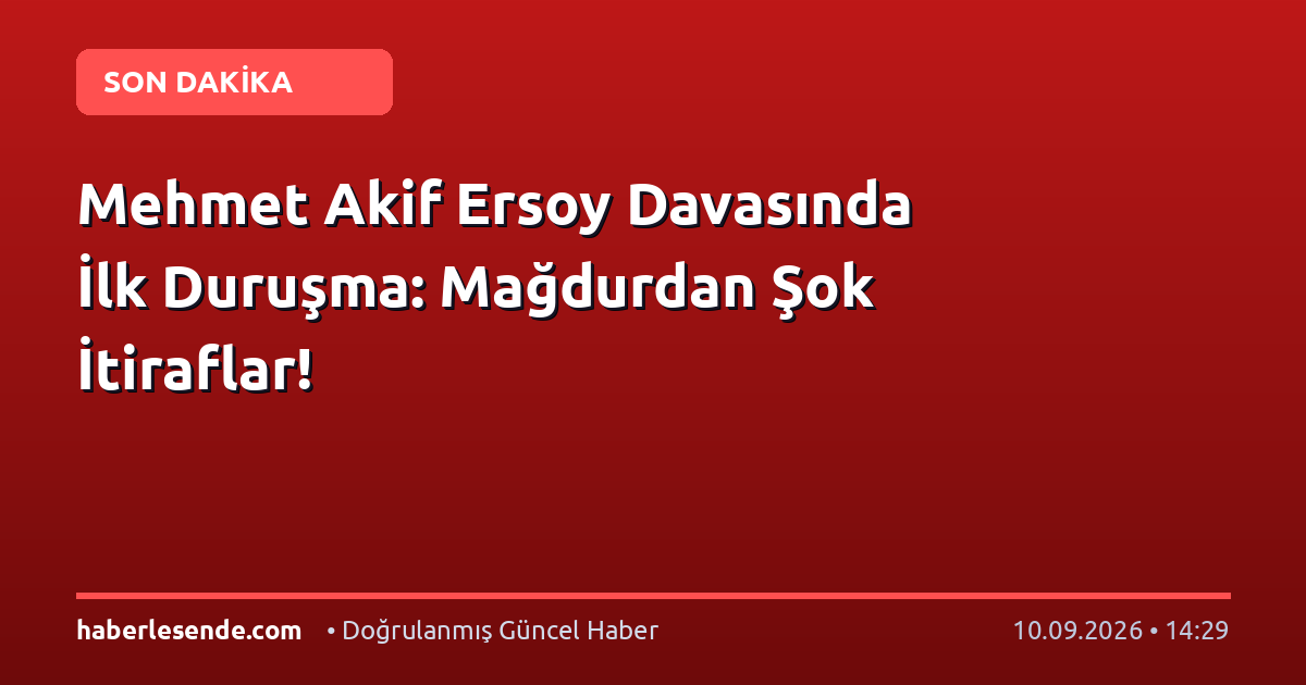Mehmet Akif Ersoy Davasında İlk Duruşma: Mağdurdan Şok İtiraflar!
