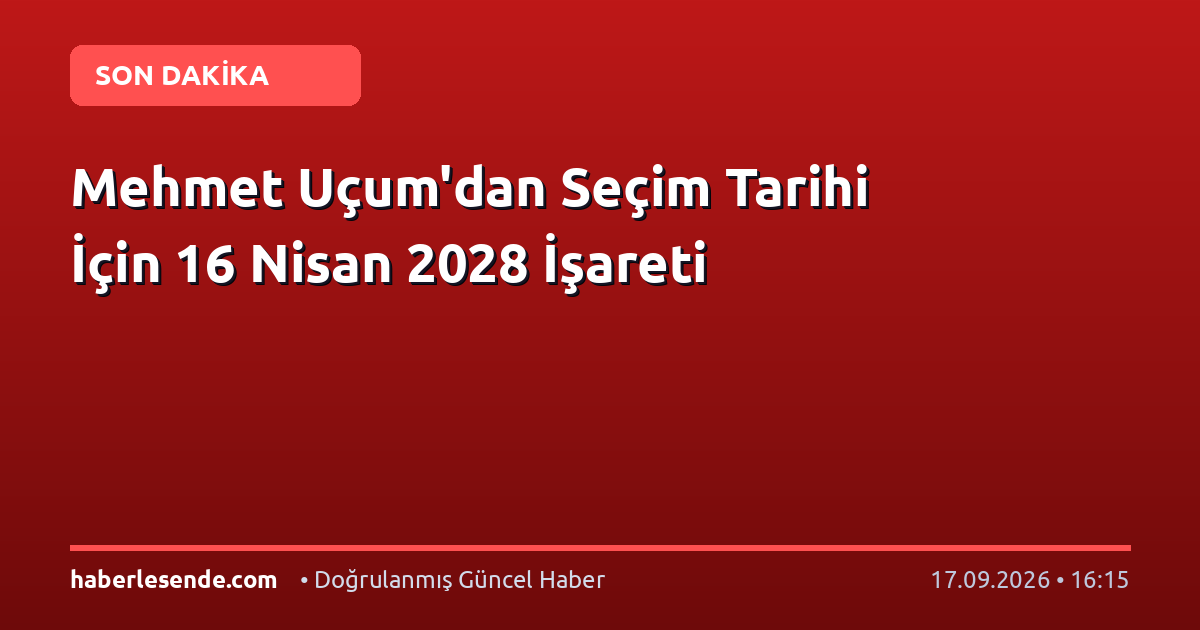 Mehmet Uçum'dan Seçim Tarihi İçin 16 Nisan 2028 İşareti