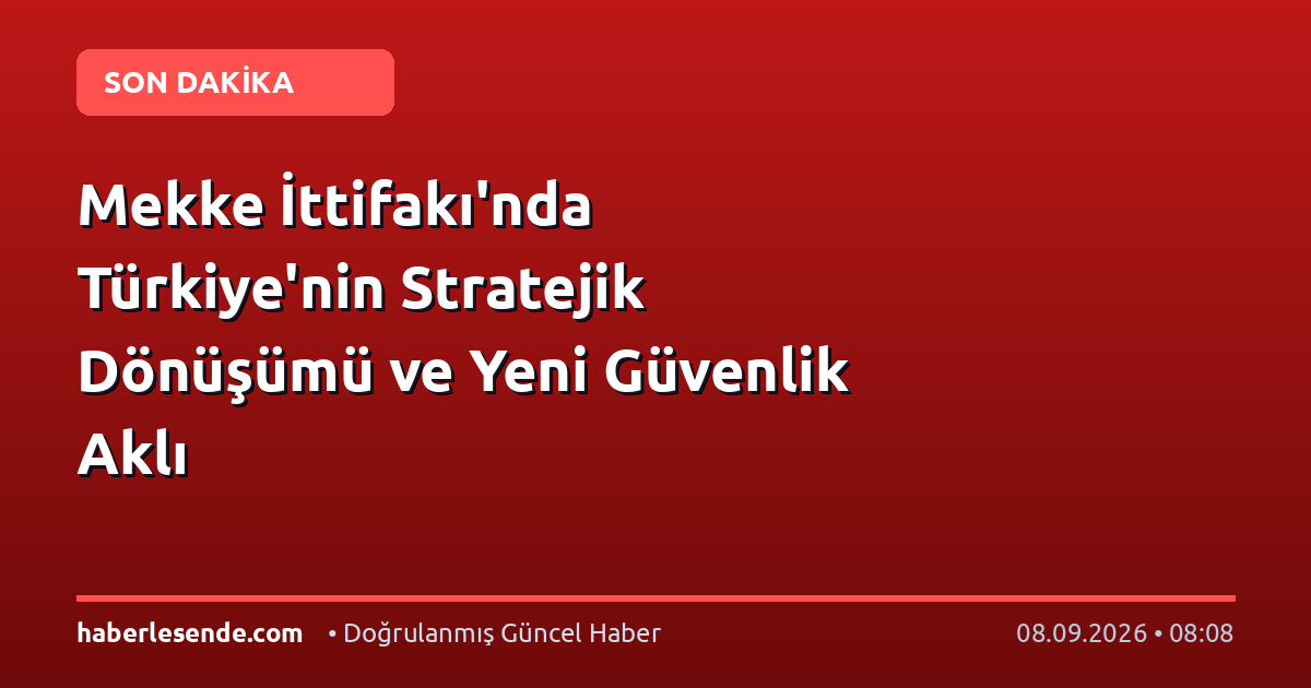 Mekke İttifakı'nda Türkiye'nin Stratejik Dönüşümü ve Yeni Güvenlik Aklı