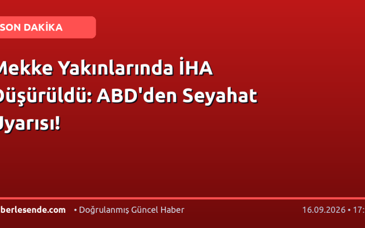 Mekke Yakınlarında İHA Düşürüldü: ABD'den Seyahat Uyarısı!