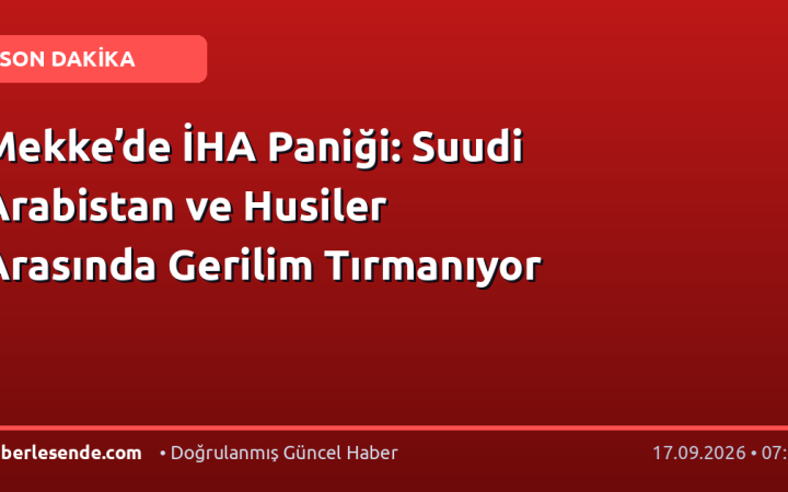 Mekke’de İHA Paniği: Suudi Arabistan ve Husiler Arasında Gerilim Tırmanıyor