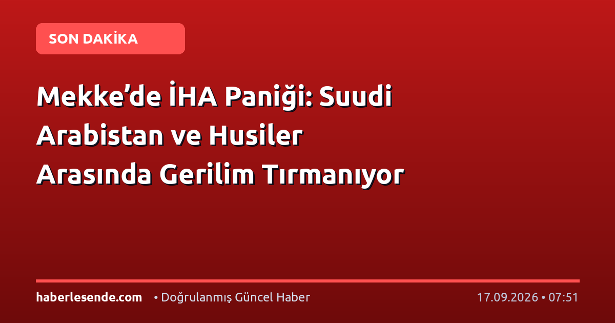 Mekke’de İHA Paniği: Suudi Arabistan ve Husiler Arasında Gerilim Tırmanıyor