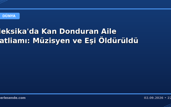 Meksika'da Kan Donduran Aile Katliamı: Müzisyen ve Eşi Öldürüldü