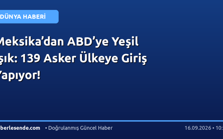 Meksika’dan ABD’ye Yeşil Işık: 139 Asker Ülkeye Giriş Yapıyor!