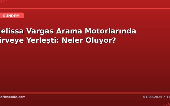 Melissa Vargas Arama Motorlarında Zirveye Yerleşti: Neler Oluyor?