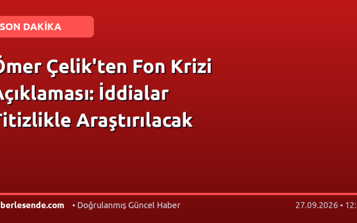 Ömer Çelik'ten Fon Krizi Açıklaması: İddialar Titizlikle Araştırılacak