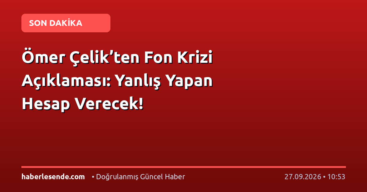 Ömer Çelik’ten Fon Krizi Açıklaması: Yanlış Yapan Hesap Verecek!