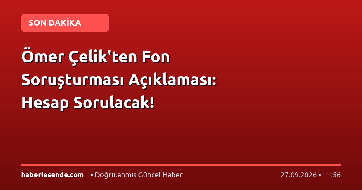 Ömer Çelik'ten Fon Soruşturması Açıklaması: Hesap Sorulacak!