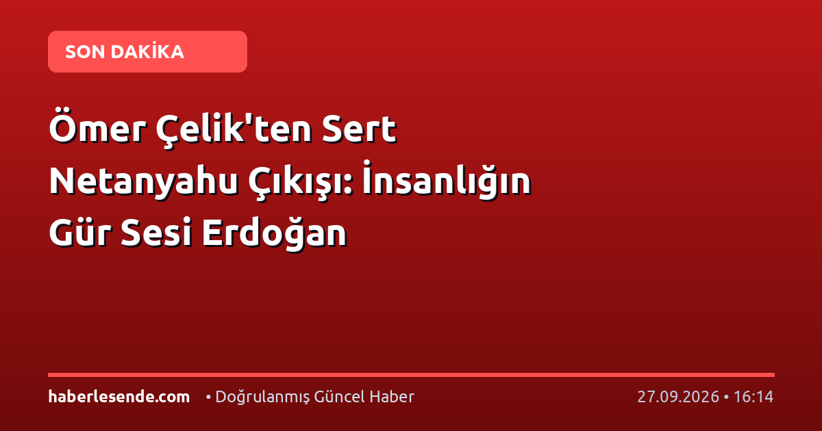 Ömer Çelik'ten Sert Netanyahu Çıkışı: İnsanlığın Gür Sesi Erdoğan