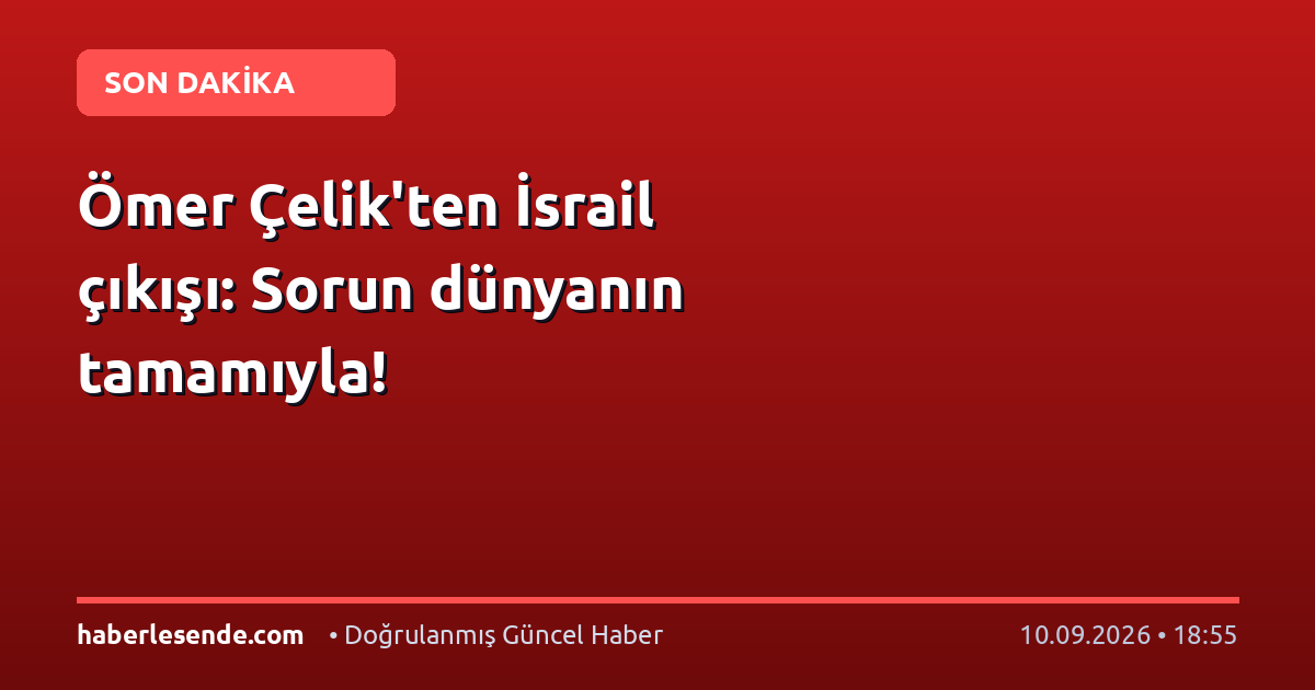 Ömer Çelik'ten İsrail çıkışı: Sorun dünyanın tamamıyla!