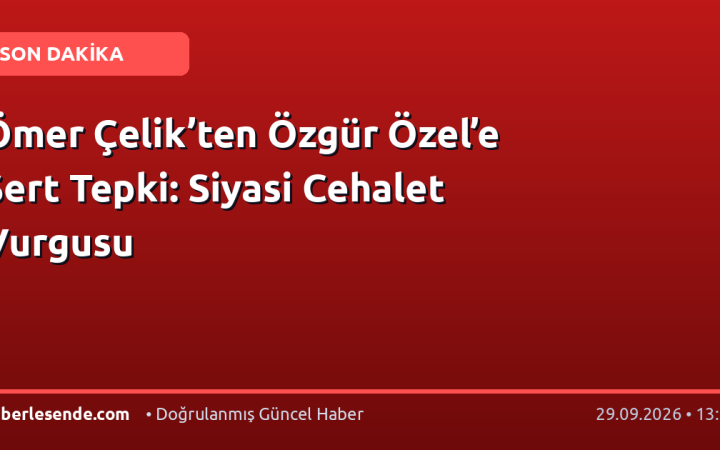 Ömer Çelik’ten Özgür Özel’e Sert Tepki: Siyasi Cehalet Vurgusu
