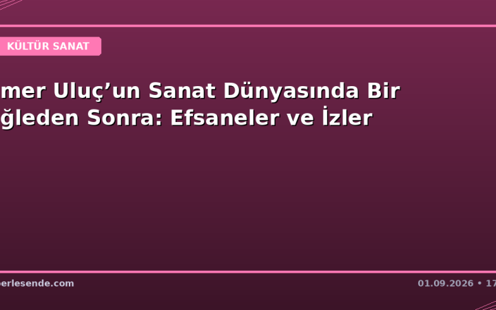 Ömer Uluç’un Sanat Dünyasında Bir Öğleden Sonra: Efsaneler ve İzler
