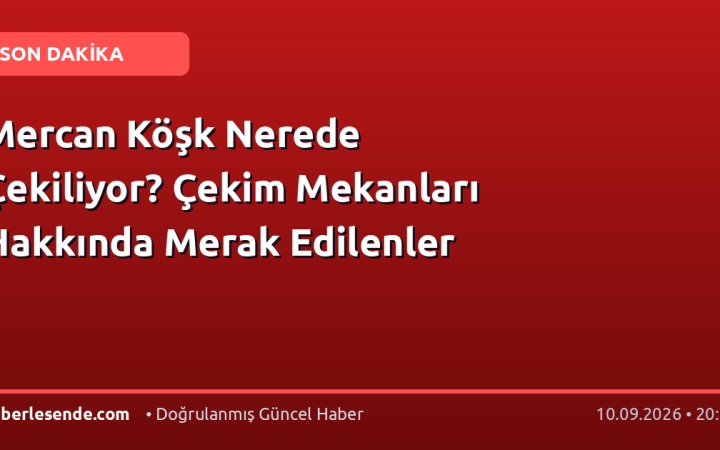Mercan Köşk Nerede Çekiliyor? Çekim Mekanları Hakkında Merak Edilenler