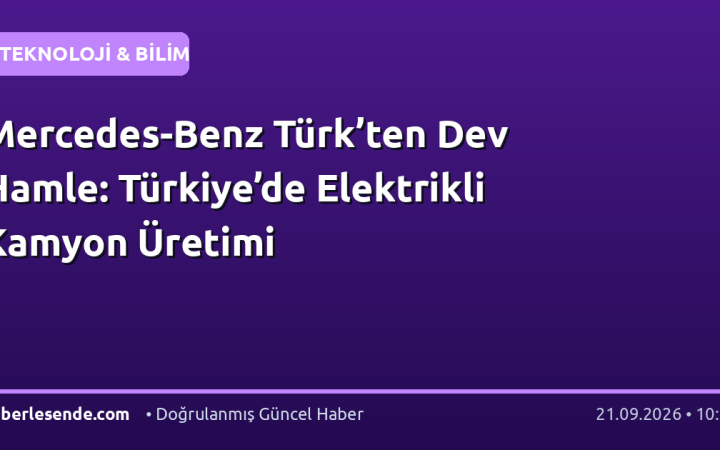 Mercedes-Benz Türk’ten Dev Hamle: Türkiye’de Elektrikli Kamyon Üretimi