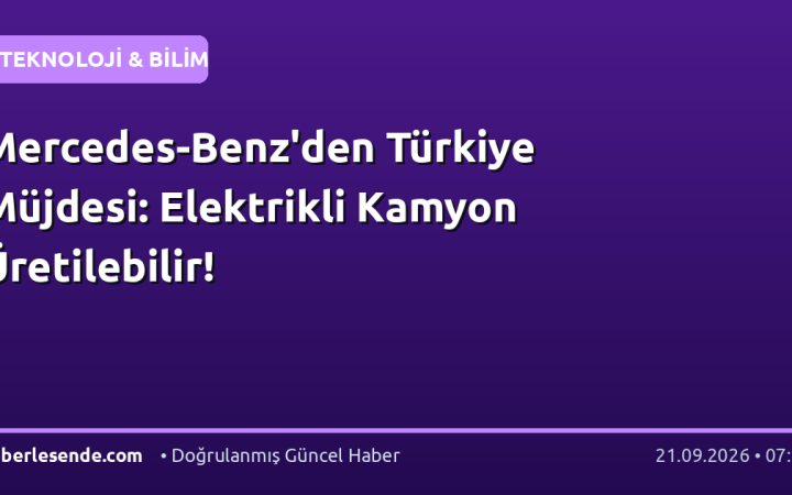 Mercedes-Benz'den Türkiye Müjdesi: Elektrikli Kamyon Üretilebilir!