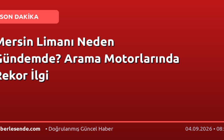 Mersin Limanı Neden Gündemde? Arama Motorlarında Rekor İlgi