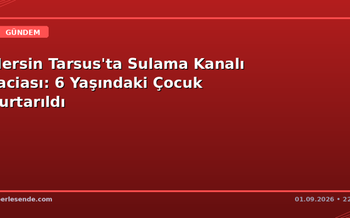 Mersin Tarsus'ta Sulama Kanalı Faciası: 6 Yaşındaki Çocuk Kurtarıldı