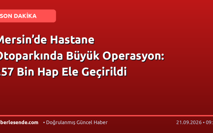 Mersin’de Hastane Otoparkında Büyük Operasyon: 257 Bin Hap Ele Geçirildi