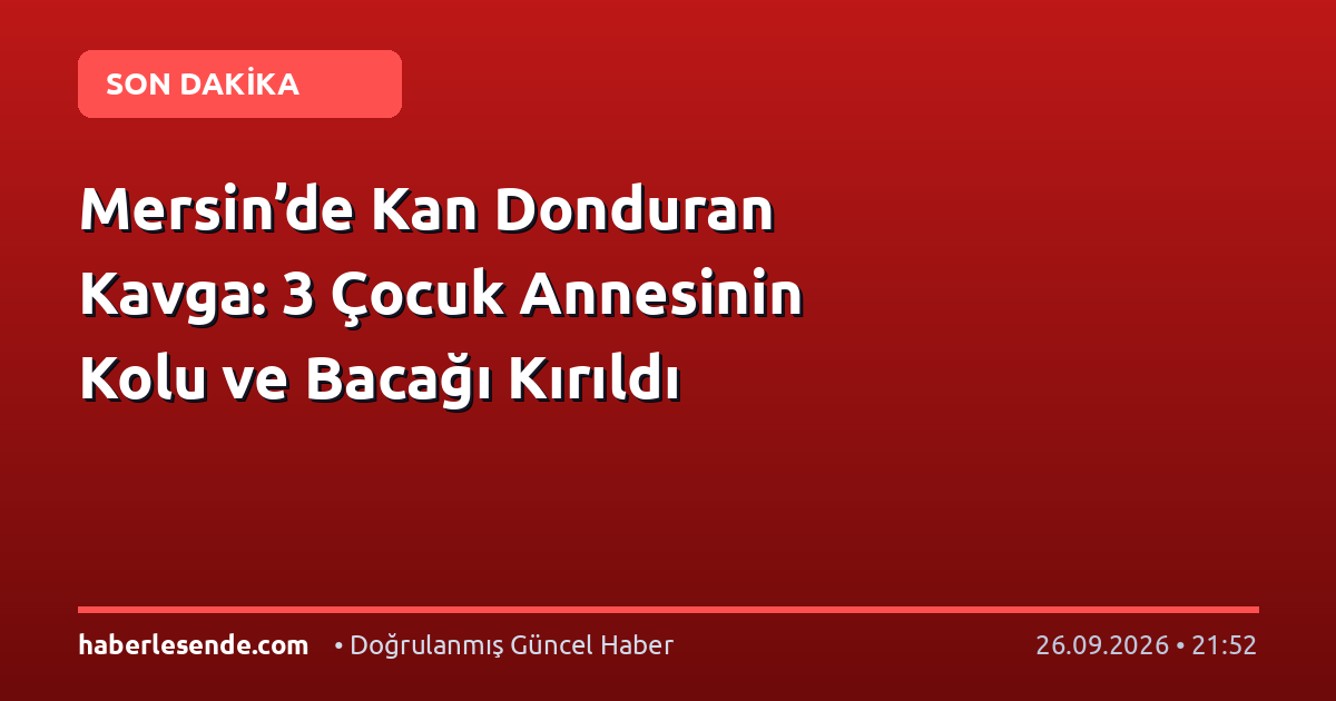 Mersin’de Kan Donduran Kavga: 3 Çocuk Annesinin Kolu ve Bacağı Kırıldı