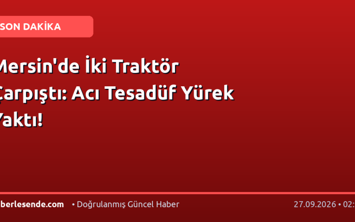 Mersin'de İki Traktör Çarpıştı: Acı Tesadüf Yürek Yaktı!