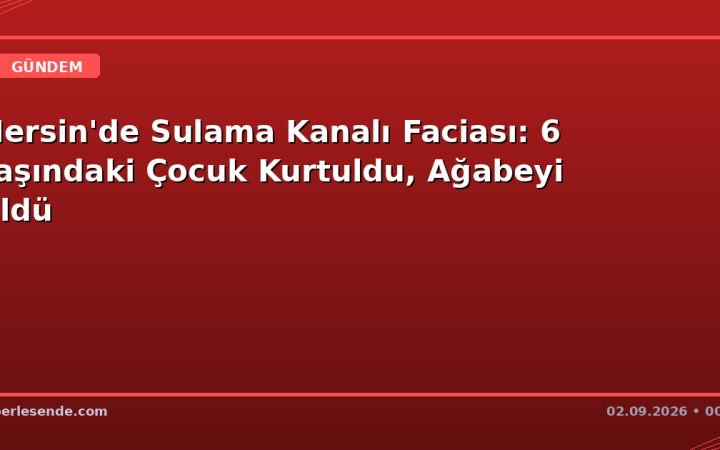 Mersin'de Sulama Kanalı Faciası: 6 Yaşındaki Çocuk Kurtuldu, Ağabeyi Öldü