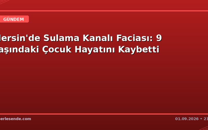 Mersin'de Sulama Kanalı Faciası: 9 Yaşındaki Çocuk Hayatını Kaybetti
