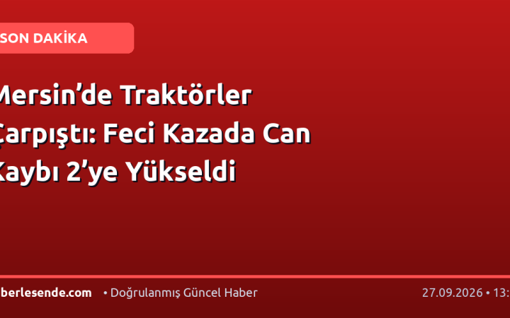 Mersin’de Traktörler Çarpıştı: Feci Kazada Can Kaybı 2’ye Yükseldi
