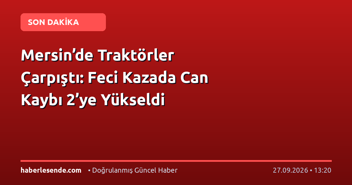 Mersin’de Traktörler Çarpıştı: Feci Kazada Can Kaybı 2’ye Yükseldi