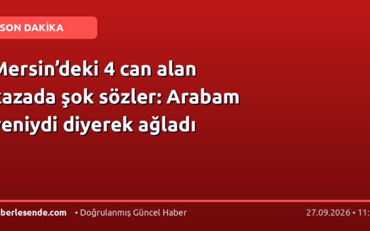 Mersin’deki 4 can alan kazada şok sözler: Arabam yeniydi diyerek ağladı