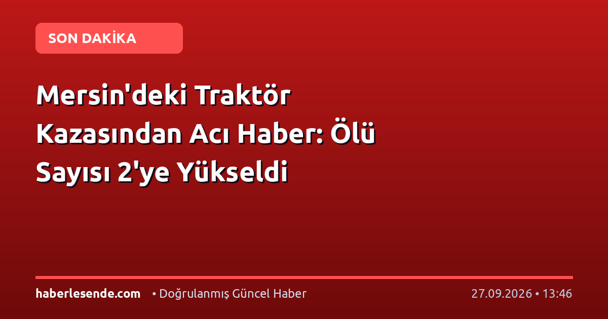 Mersin'deki Traktör Kazasından Acı Haber: Ölü Sayısı 2'ye Yükseldi