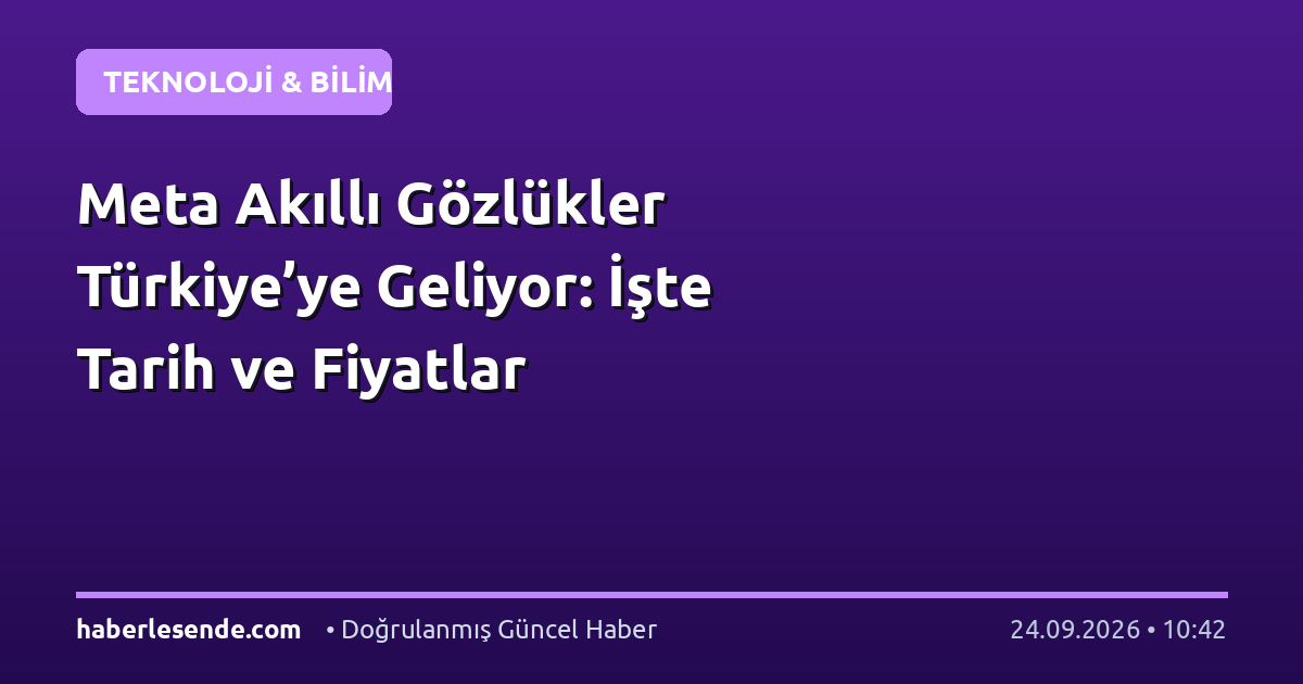 Meta Akıllı Gözlükler Türkiye’ye Geliyor: İşte Tarih ve Fiyatlar