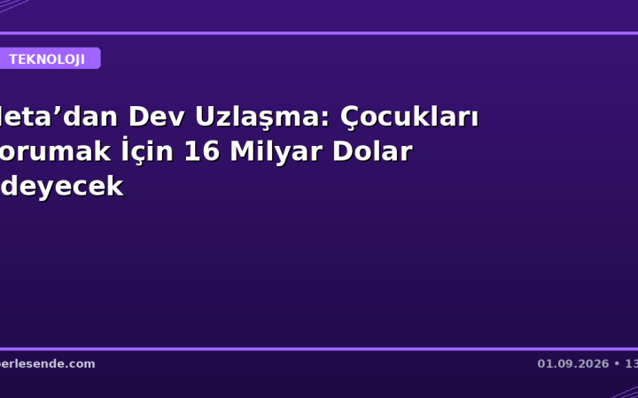 Meta’dan Dev Uzlaşma: Çocukları Korumak İçin 16 Milyar Dolar Ödeyecek
